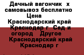 Дачный вагончик 3х3 самовывоз бесплатно › Цена ­ - - Краснодарский край, Краснодар г. Сад и огород » Другое   . Краснодарский край,Краснодар г.